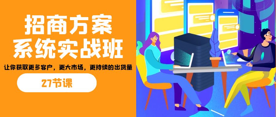 招商·方案系统实战班：让你获取更多客户，更大市场，更持续的出货量(27节)-KF云创