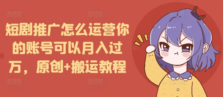 短剧推广怎么运营你的账号可以月入过万，原创+搬运教程-KF云创