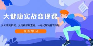 大健康实战变现课：从公域到私域，从短视频到直播，一站式解决变现难题-KF云创