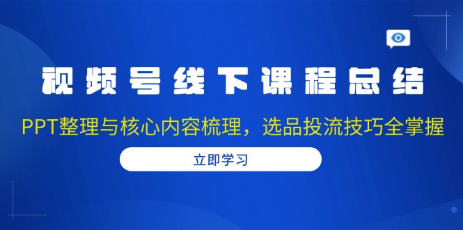 视频号线下课程总结：PPT整理与核心内容梳理，选品投流技巧全掌握-KF云创
