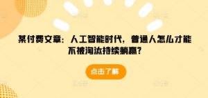 某付费文章：人工智能时代，普通人怎么才能不被淘汰持续躺赢?-KF云创