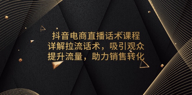 抖音电商直播话术课程，详解拉流话术，吸引观众，提升流量，助力销售转化-KF云创