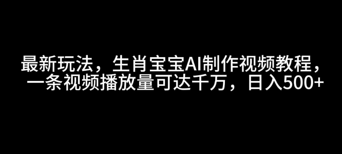 最新玩法，生肖宝宝AI制作视频教程，一条视频播放量可达千万，日入5张【揭秘】-KF云创