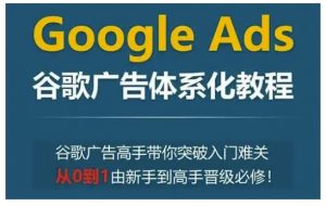 Google Ads谷歌广告体系化教程，谷歌广告高手带你突破入门难关，从0到1由新手到高手晋级必修-KF云创