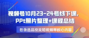 视频号10月23-24号线下课，PPt照片整理+课程总结，包含选品投流短视频等核心内容-KF云创