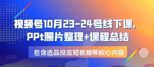 视频号10月23-24号线下课，PPt照片整理+课程总结，包含选品投流短视频等核心内容-KF云创