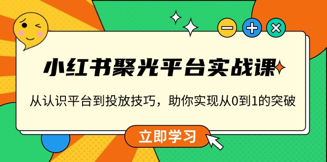 小红书 聚光平台实战课，从认识平台到投放技巧，助你实现从0到1的突破-KF云创