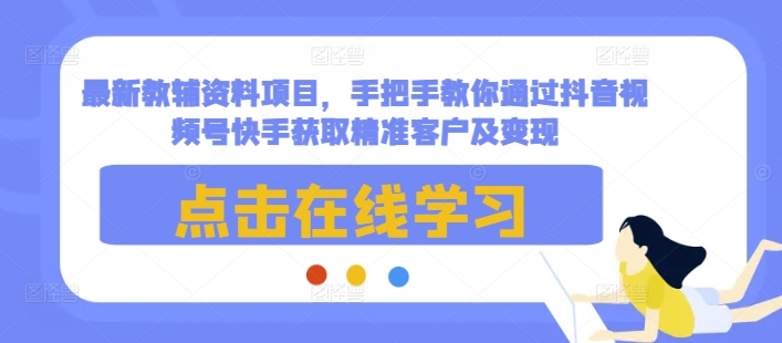 最新教辅资料项目，手把手教你通过抖音视频号快手获取精准客户及变现-KF云创