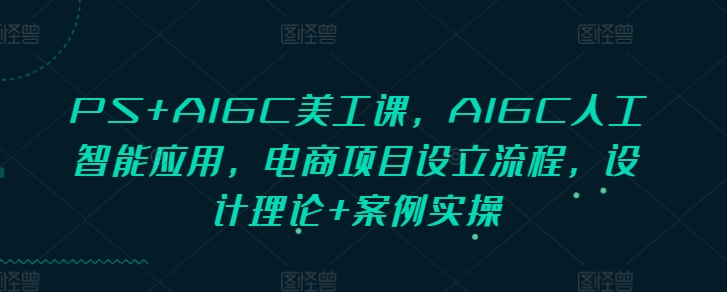 PS+AIGC美工课，AIGC人工智能应用，电商项目设立流程，设计理论+案例实操-KF云创