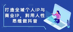 打造全域个人IP与商业IP，利用人性思维做抖音-KF云创