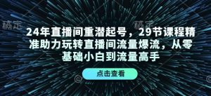 24年直播间重潜起号，29节课程精准助力玩转直播间流量爆流，从零基础小白到流量高手-KF云创