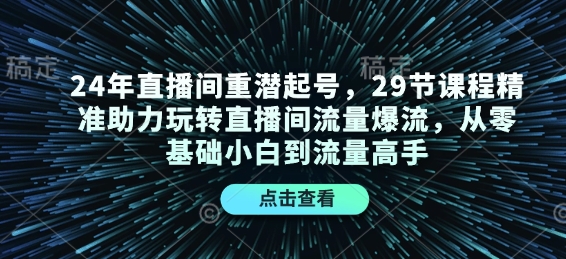 24年直播间重潜起号，29节课程精准助力玩转直播间流量爆流，从零基础小白到流量高手-KF云创