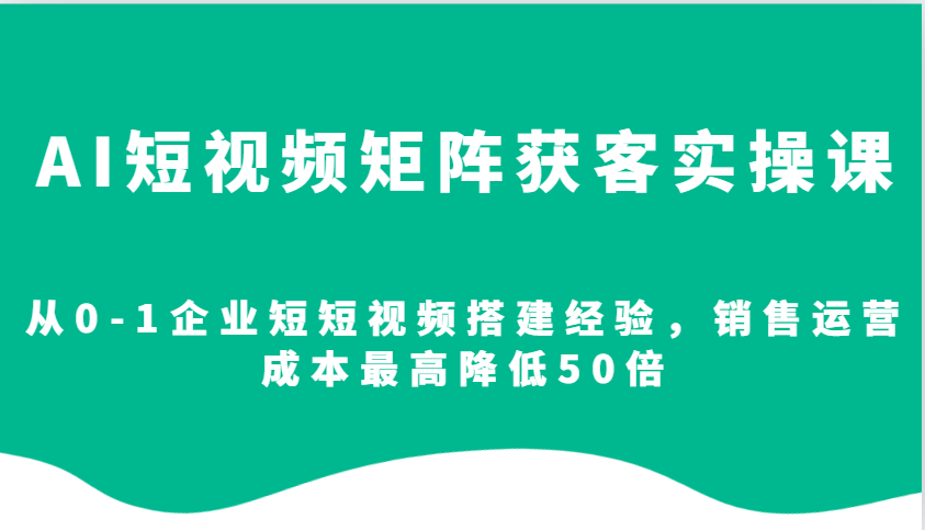 AI短视频矩阵获客实操课，从0-1企业短短视频搭建经验，销售运营成本最高降低50倍-KF云创