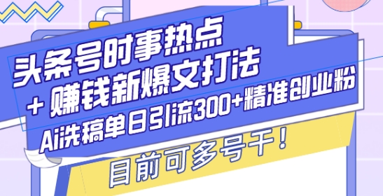 头条号时事热点+赚钱新爆文打法，Ai洗稿单日引流300+精准创业粉，目前可多号干【揭秘】-KF云创