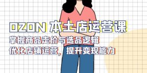 OZON 本土店运营课，掌握商品走价与选品逻辑，优化店铺运营，提升变现能力-KF云创