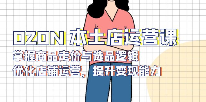 OZON 本土店运营课，掌握商品走价与选品逻辑，优化店铺运营，提升变现能力-KF云创