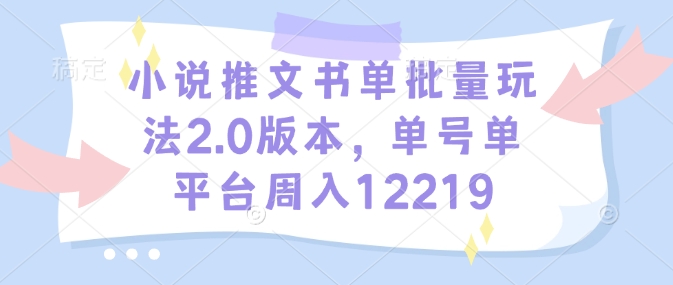 小说推文书单批量玩法2.0版本，单号单平台周入12219-KF云创