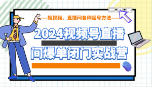 2024视频号直播间爆单闭门实战营，教你如何做视频号，短视频、直播间各种起号方法-KF云创