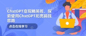 ChatGPT变现精英班，探索使用ChatGPT拓宽搞钱思路-KF云创