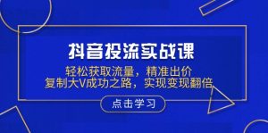 抖音投流实战课，轻松获取流量，精准出价，复制大V成功之路，实现变现翻倍-KF云创