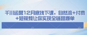 千川运营12月底线下课，自然流+付费+短视频让你实现全链路爆单-KF云创