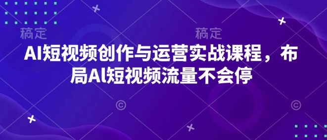 AI短视频创作与运营实战课程，布局Al短视频流量不会停-KF云创