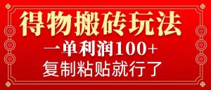得物搬砖无门槛玩法，一单利润100+，无脑操作会复制粘贴就行-KF云创