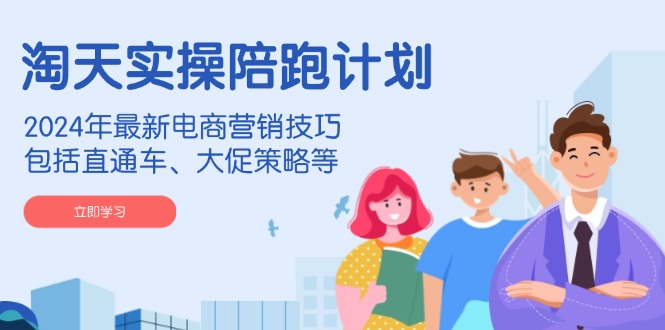 淘天实操陪跑计划，2024年最新电商营销技巧，包括直通车、大促策略等-KF云创