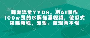萌宠流量YYDS，用AI制作100w赞的水豚搓澡视频，傻瓜式投喂教程，涨粉、变现两不误-KF云创