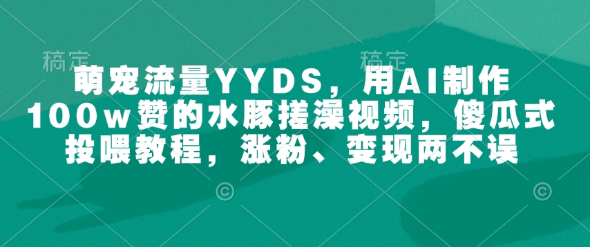 萌宠流量YYDS，用AI制作100w赞的水豚搓澡视频，傻瓜式投喂教程，涨粉、变现两不误-KF云创