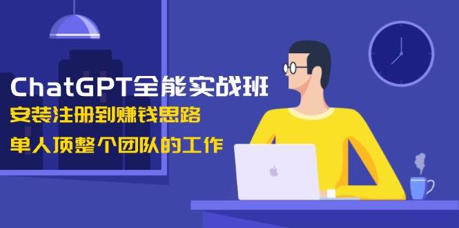 ChatGPT全能实战班，安装注册到赚钱思路，单人顶整个团队的工作-KF云创