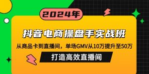 抖音电商操盘手实战班：从商品卡到直播间，单场GMV从10万提升至50万，...-KF云创
