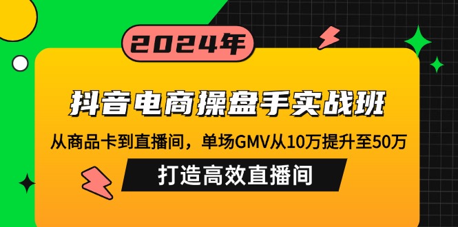 抖音电商操盘手实战班：从商品卡到直播间，单场GMV从10万提升至50万，…-KF云创
