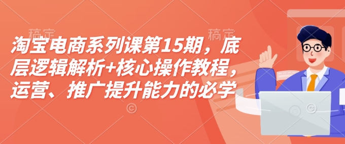 淘宝电商系列课第15期，底层逻辑解析+核心操作教程，运营、推广提升能力的必学课程+配套资料-KF云创