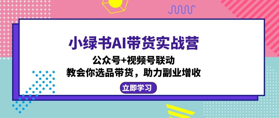 小绿书AI带货实战营：公众号+视频号联动，教会你选品带货，助力副业增收-KF云创