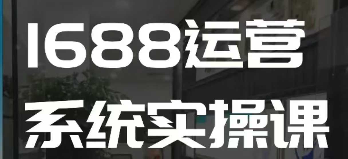 1688高阶运营系统实操课，快速掌握1688店铺运营的核心玩法-KF云创