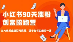 小红书90天涨粉创富陪跑营，三大体系成就百万变现，做小红书的最后一站！-KF云创