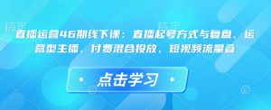 直播运营46期线下课：直播起号方式与复盘、运营型主播、付费混合投放、短视频流量叠-KF云创