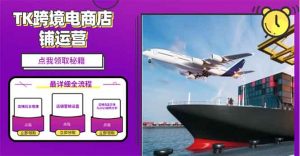 2025TK跨境电商选品趋势0到1店铺搭建最全实操讲解，轻松在家把货卖出国-KF云创