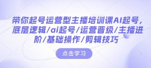 带你起号运营型主播培训课AI起号，底层逻辑/ai起号/运营晋级/主播进阶/基础操作/剪辑技巧-KF云创