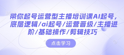 带你起号运营型主播培训课AI起号，底层逻辑/ai起号/运营晋级/主播进阶/基础操作/剪辑技巧-KF云创