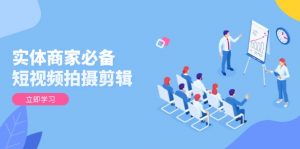 实体商家必备！短视频拍摄剪辑，从基础到进阶 全面提升视频质量与获客效果-KF云创