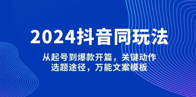 2024抖音同玩法，从起号到爆款开篇，关键动作，选题途径，万能文案模板-KF云创
