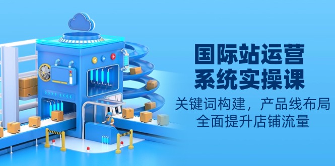 国际站运营系统实操课：关键词构建，产品线布局，全面提升店铺流量-KF云创