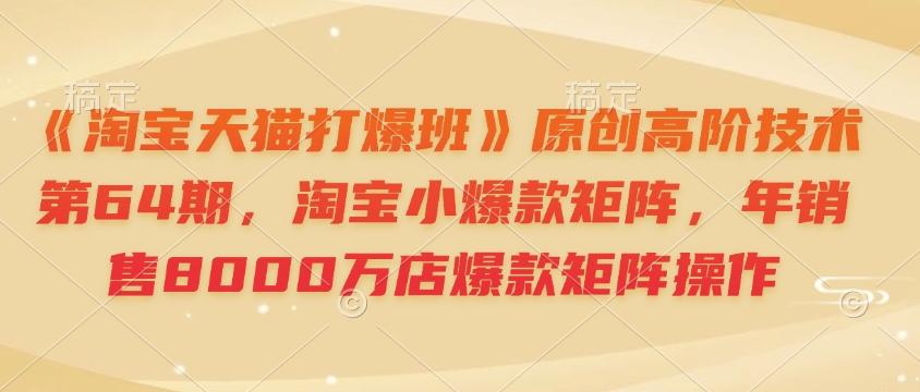 《淘宝天猫打爆班》原创高阶技术第64期，淘宝小爆款矩阵，年销售8000万店爆款矩阵操作-KF云创