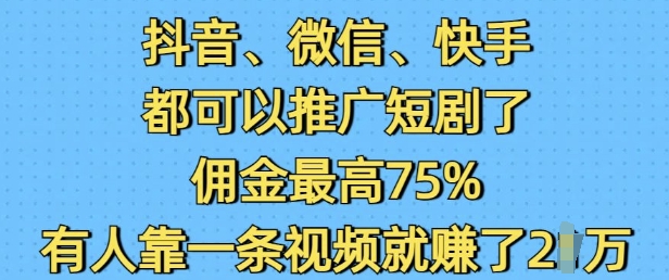 抖音微信快手都可以推广短剧了，佣金最高75%，有人靠一条视频就挣了2W-KF云创