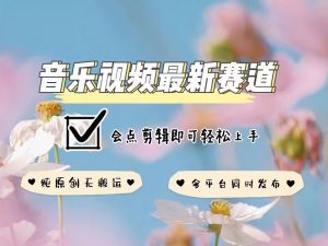 音乐视频赛道最新玩法，纯原创不违规，可所有平台同时发布，会点剪辑即可轻松拿捏-KF云创