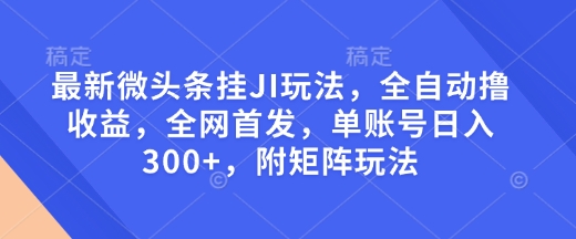 最新微头条挂JI玩法，全自动撸收益，全网首发，单账号日入300+，附矩阵玩法【揭秘】-KF云创