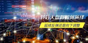 节后大盘将如何演绎，延续反弹还是向下调整，关键时间点和空间位待解-KF云创