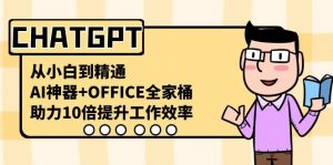 CHATGPT从小白到精通，助力10倍提升工作效率，AI神器+OFFICE全家桶-KF云创